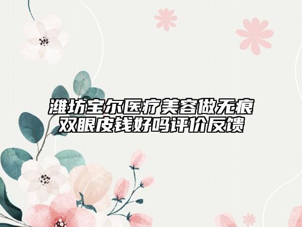 潍坊宝尔医疗美容做无痕双眼皮钱好吗评价反馈