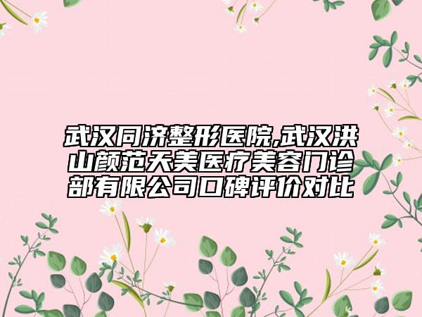 武汉同济整形医院,武汉洪山颜范天美医疗美容门诊部有限公司口碑评价对比