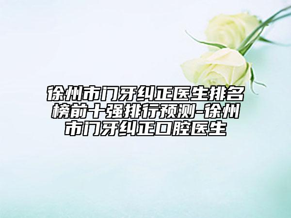 徐州市门牙纠正医生排名榜前十强排行预测-徐州市门牙纠正口腔医生