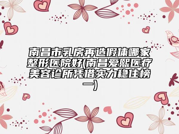 南昌市乳房再造假体哪家整形医院好(南昌爱熙医疗美容诊所凭借实力稳住榜一)