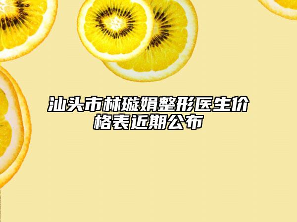 汕头市林璇娟整形医生价格表近期公布