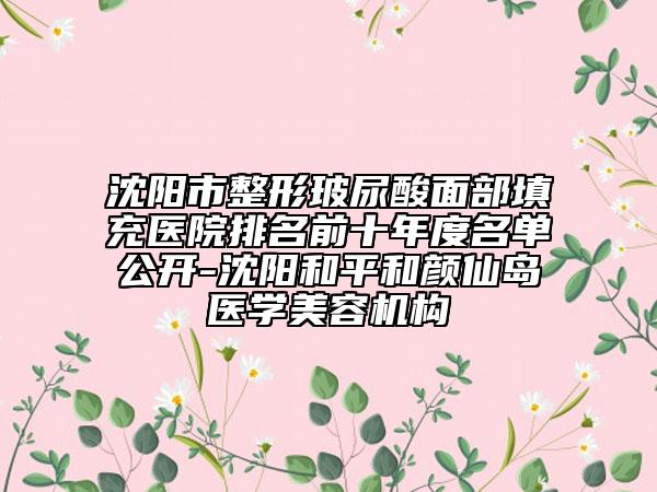 沈阳市整形玻尿酸面部填充医院排名前十年度名单公开-沈阳和平和颜仙岛医学美容机构