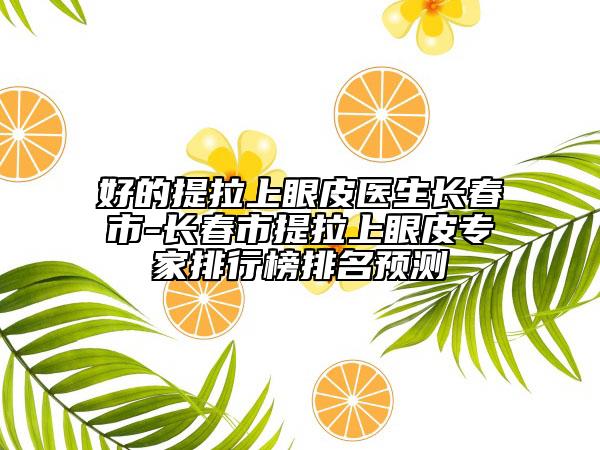 好的提拉上眼皮医生长春市-长春市提拉上眼皮专家排行榜排名预测