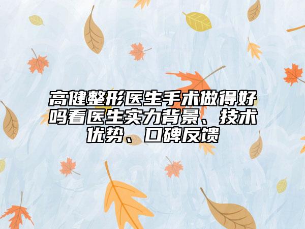 高健整形医生手术做得好吗看医生实力背景、技术优势、口碑反馈