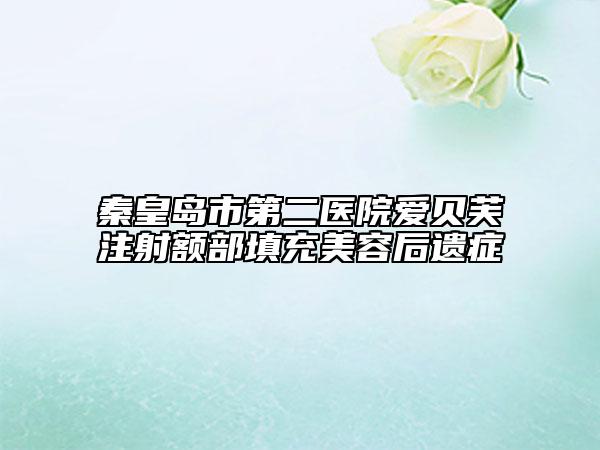 秦皇岛市第二医院爱贝芙注射额部填充美容后遗症
