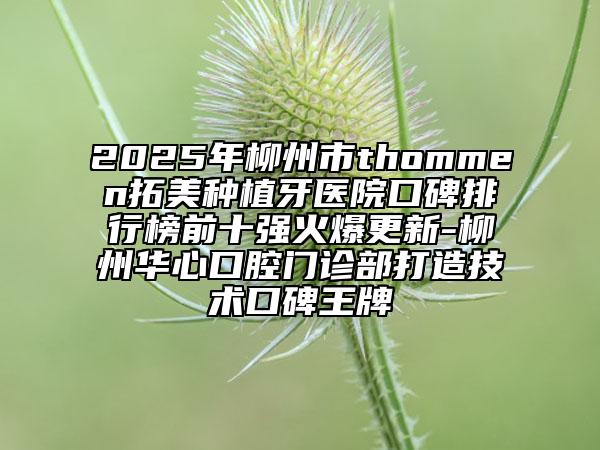 2025年柳州市thommen拓美种植牙医院口碑排行榜前十强火爆更新-柳州华心口腔门诊部打造技术口碑王牌