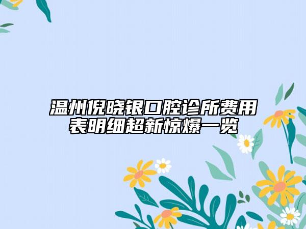 温州倪晓银口腔诊所费用表明细超新惊爆一览