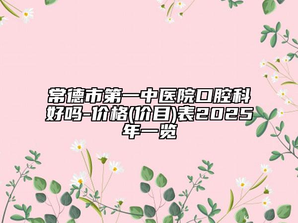 常德市第一中医院口腔科好吗-价格(价目)表2025年一览