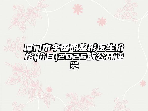 厦门市李国明整形医生价格(价目)2025版公开速览