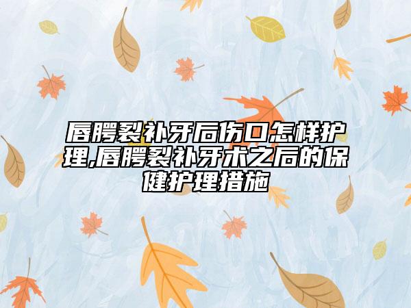 唇腭裂补牙后伤口怎样护理,唇腭裂补牙术之后的保健护理措施