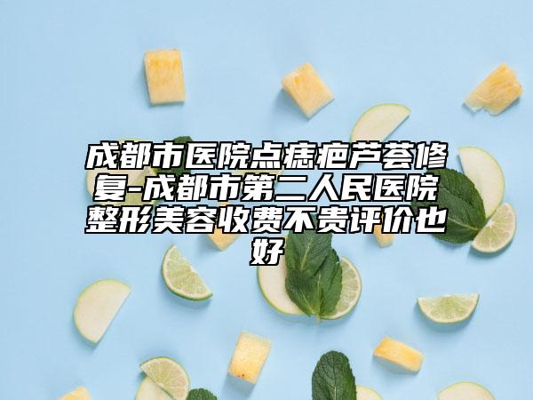 成都市医院点痣疤芦荟修复-成都市第二人民医院整形美容收费不贵评价也好