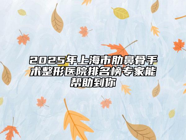 2025年上海市肋鼻骨手术整形医院排名榜专家能帮助到你