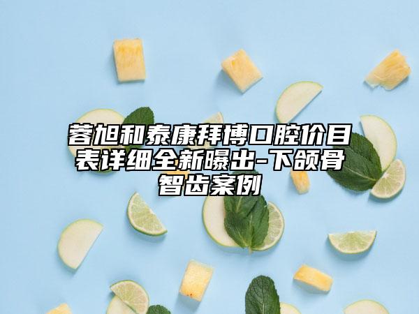 蓉旭和泰康拜博口腔价目表详细全新曝出-下颌骨智齿案例