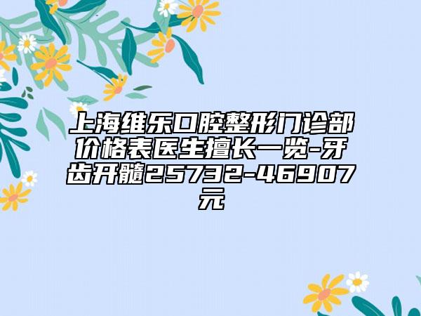 上海维乐口腔整形门诊部价格表医生擅长一览-牙齿开髓25732-46907元
