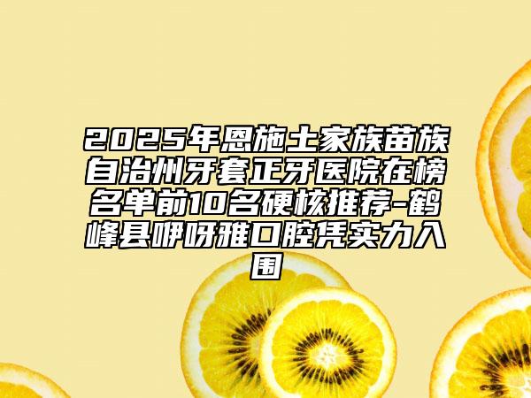 2025年恩施土家族苗族自治州牙套正牙医院在榜名单前10名硬核推荐-鹤峰县咿呀雅口腔凭实力入围