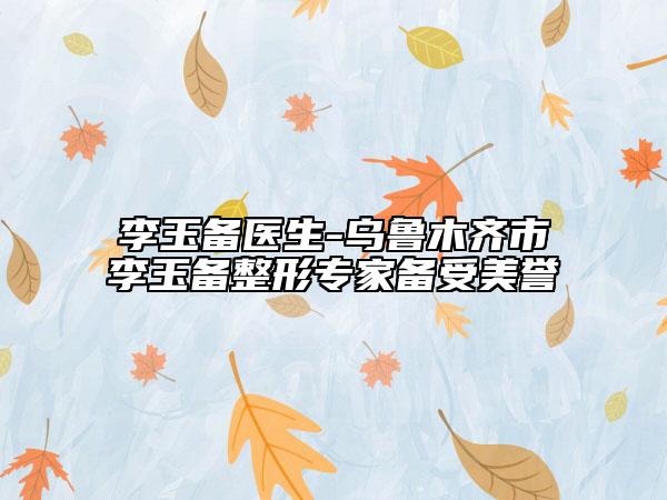 李玉备医生-乌鲁木齐市李玉备整形专家备受美誉