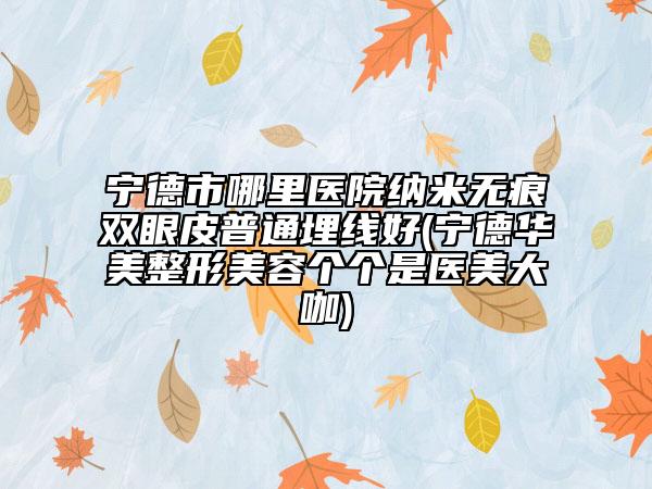 宁德市哪里医院纳米无痕双眼皮普通埋线好(宁德华美整形美容个个是医美大咖)