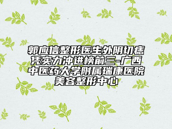 郭应信整形医生外阴切痣凭实力冲进榜前三-广西中医药大学附属瑞康医院美容整形中心