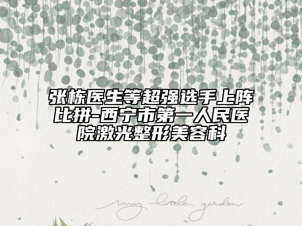 张栋医生等超强选手上阵比拼-西宁市第一人民医院激光整形美容科