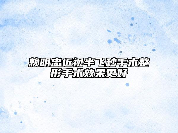 赖明忠近视半飞秒手术整形手术效果更好