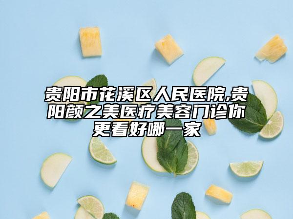 贵阳市花溪区人民医院,贵阳颜之美医疗美容门诊你更看好哪一家