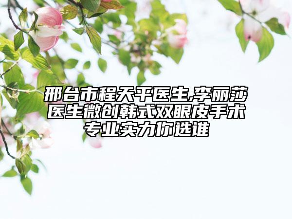 邢台市程天平医生,李丽莎医生微创韩式双眼皮手术专业实力你选谁