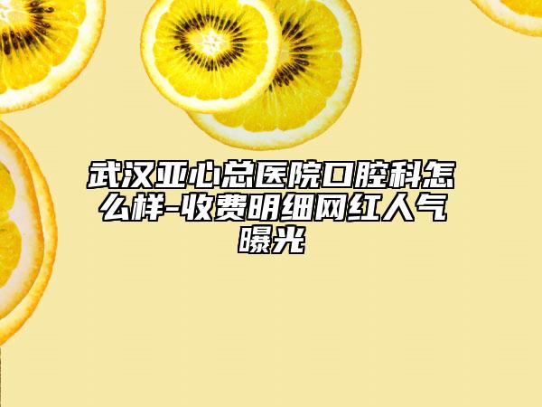 武汉亚心总医院口腔科怎么样-收费明细网红人气曝光