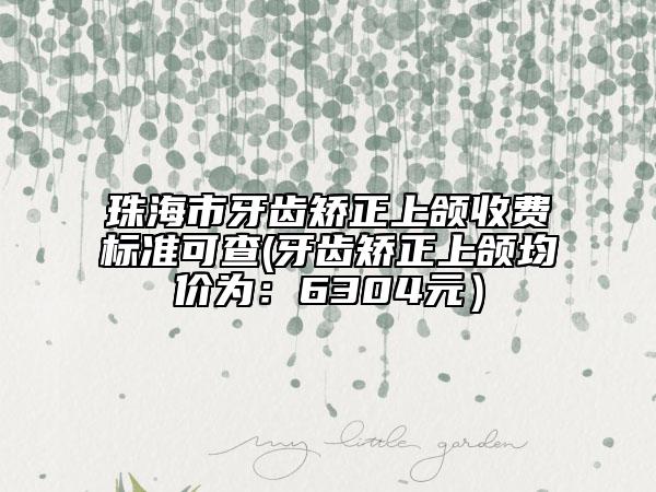 珠海市牙齿矫正上颌收费标准可查(牙齿矫正上颌均价为：6304元）