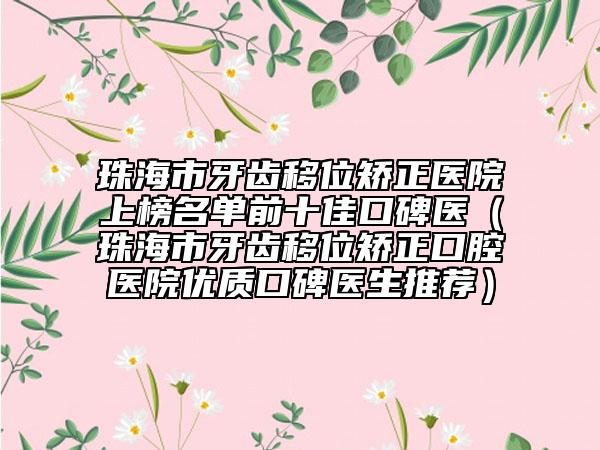 珠海市牙齿移位矫正医院上榜名单前十佳口碑医（珠海市牙齿移位矫正口腔医院优质口碑医生推荐）