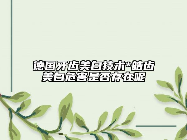 德国牙齿美白技术*皓齿美白危害是否存在呢
