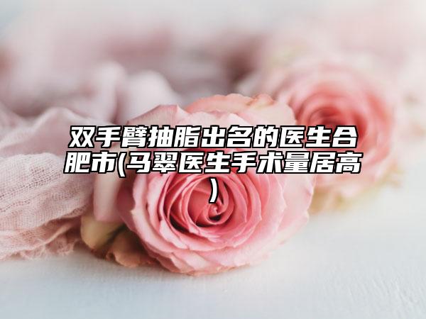 双手臂抽脂出名的医生合肥市(马翠医生手术量居高)