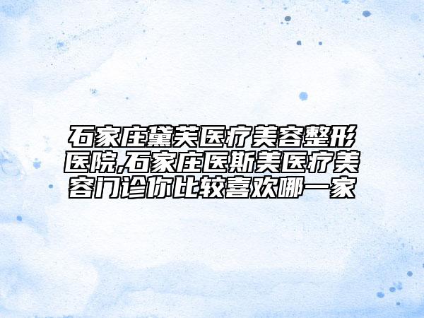 石家庄黛芙医疗美容整形医院,石家庄医斯美医疗美容门诊你比较喜欢哪一家