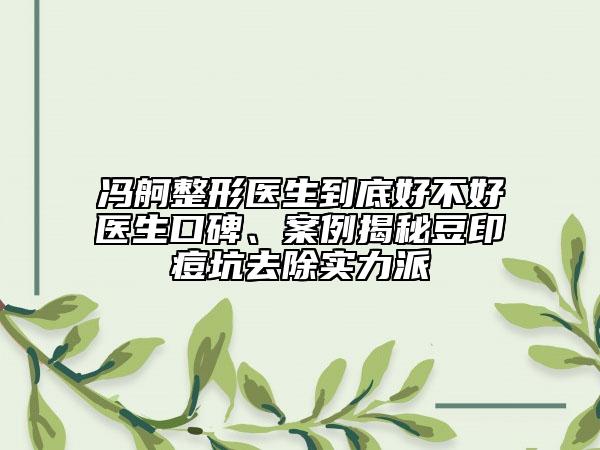 冯舸整形医生到底好不好医生口碑、案例揭秘豆印痘坑去除实力派