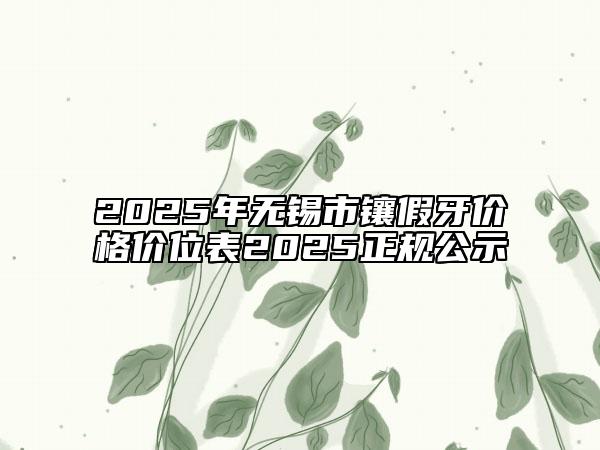 2025年无锡市镶假牙价格价位表2025正规公示