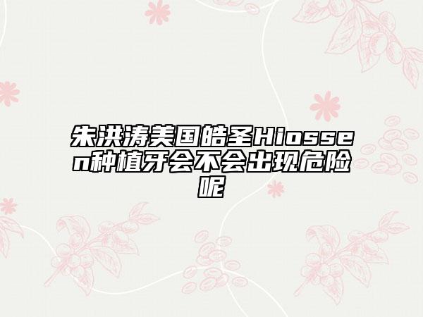 朱洪涛美国皓圣Hiossen种植牙会不会出现危险呢