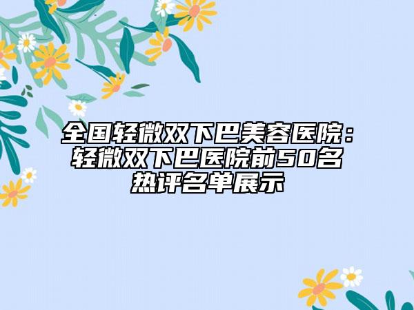 全国轻微双下巴美容医院：轻微双下巴医院前50名热评名单展示