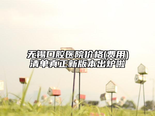 无锡口腔医院价格(费用)清单真正新版本出炉啦