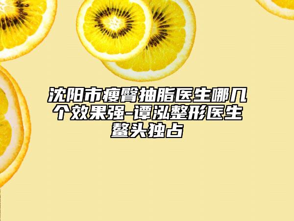沈阳市瘦臀抽脂医生哪几个效果强-谭泓整形医生鳌头独占