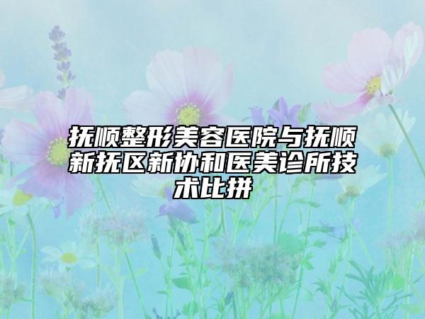 抚顺整形美容医院与抚顺新抚区新协和医美诊所技术比拼