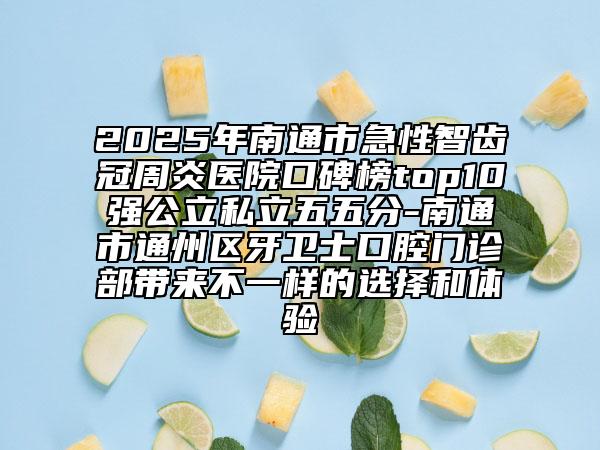 2025年南通市急性智齿冠周炎医院口碑榜top10强公立私立五五分-南通市通州区牙卫士口腔门诊部带来不一样的选择和体验