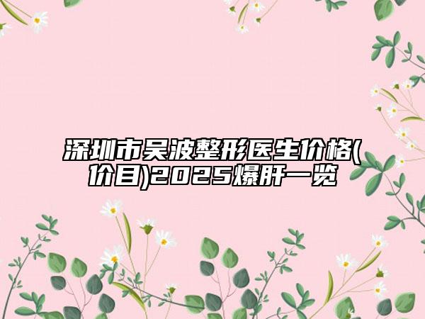 深圳市吴波整形医生价格(价目)2025爆肝一览