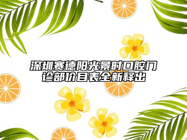 深圳赛德阳光景时口腔门诊部价目表全新释出