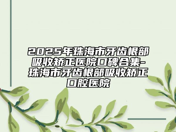 2025年珠海市牙齿根部吸收矫正医院口碑合集-珠海市牙齿根部吸收矫正口腔医院
