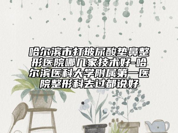 哈尔滨市打玻尿酸垫鼻整形医院哪几家技术好-哈尔滨医科大学附属第一医院整形科去过都说好