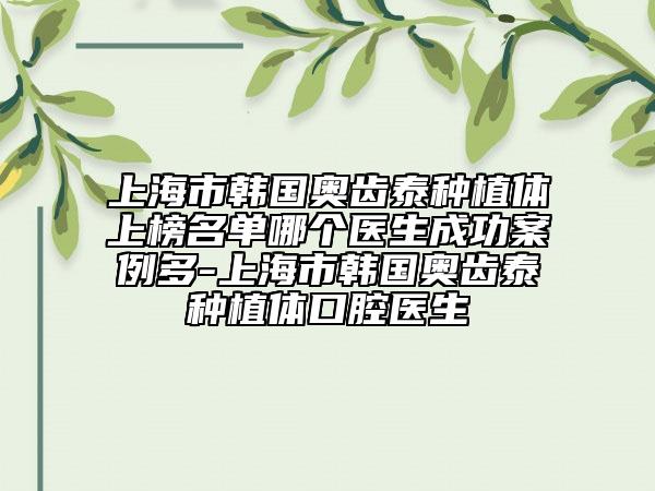 上海市韩国奥齿泰种植体上榜名单哪个医生成功案例多-上海市韩国奥齿泰种植体口腔医生