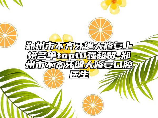 郑州市不齐牙缝大修复上榜名单top10强超赞-郑州市不齐牙缝大修复口腔医生