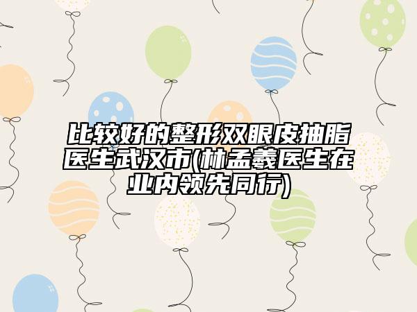 比较好的整形双眼皮抽脂医生武汉市(林孟羲医生在业内领先同行)