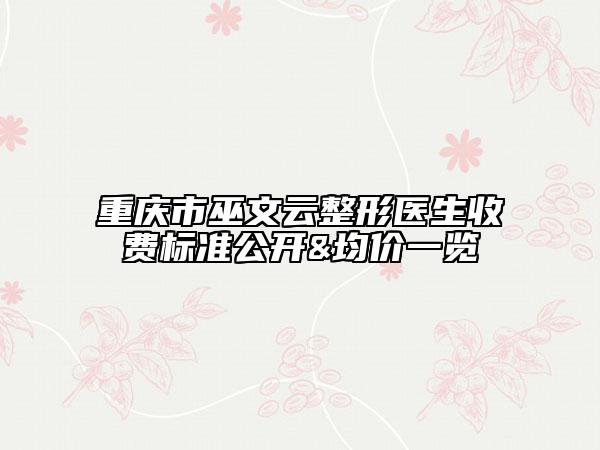 重庆市巫文云整形医生收费标准公开&均价一览