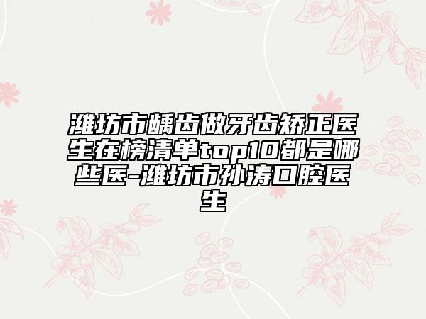 潍坊市龋齿做牙齿矫正医生在榜清单top10都是哪些医-潍坊市孙涛口腔医生
