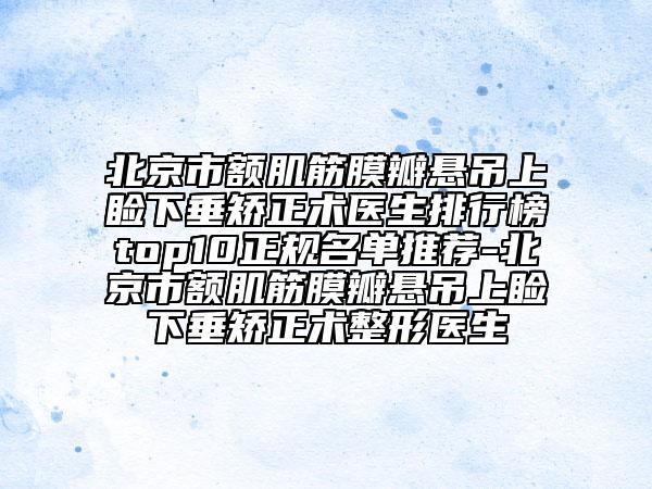 北京市额肌筋膜瓣悬吊上睑下垂矫正术医生排行榜top10正规名单推荐-北京市额肌筋膜瓣悬吊上睑下垂矫正术整形医生